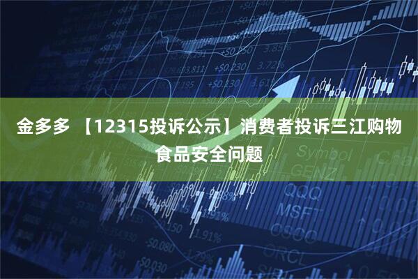 金多多 【12315投诉公示】消费者投诉三江购物食品安全问题