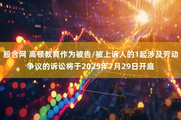 股合网 高顿教育作为被告/被上诉人的1起涉及劳动争议的诉讼将于2025年7月29日开庭
