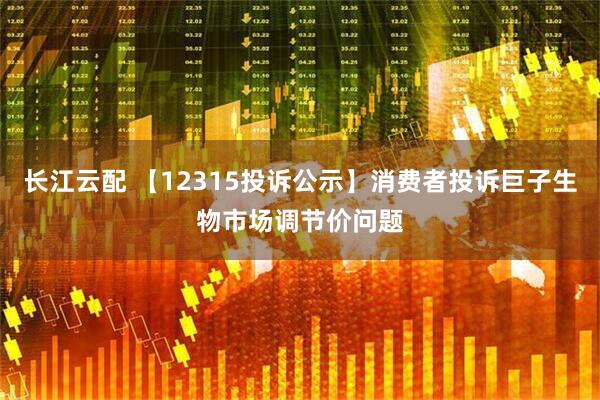 长江云配 【12315投诉公示】消费者投诉巨子生物市场调节价问题