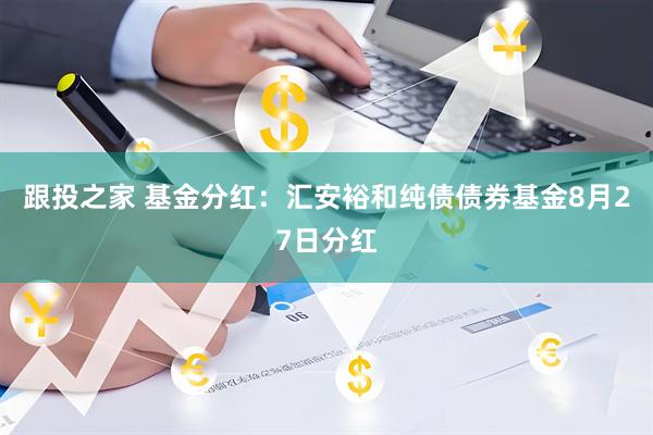 跟投之家 基金分红：汇安裕和纯债债券基金8月27日分红