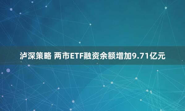 泸深策略 两市ETF融资余额增加9.71亿元