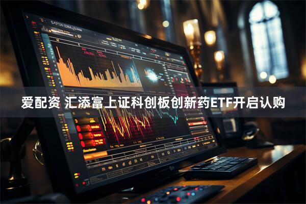 爱配资 汇添富上证科创板创新药ETF开启认购