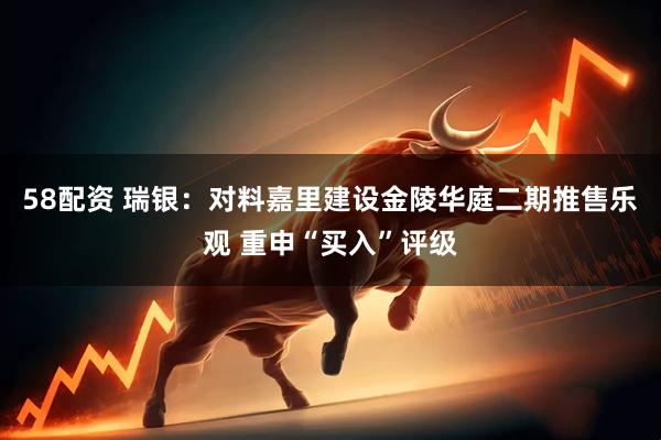 58配资 瑞银：对料嘉里建设金陵华庭二期推售乐观 重申“买入”评级