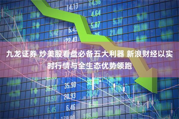 九龙证券 炒美股看盘必备五大利器 新浪财经以实时行情与全生态优势领跑