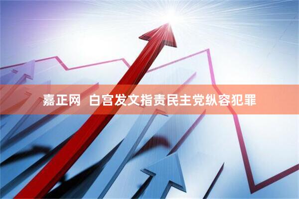 嘉正网  白宫发文指责民主党纵容犯罪