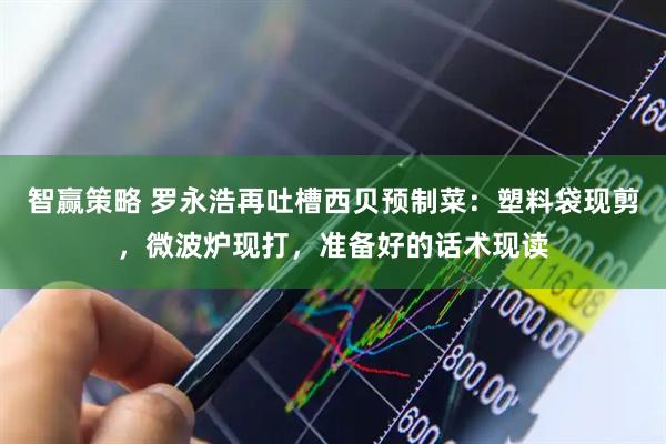 智赢策略 罗永浩再吐槽西贝预制菜：塑料袋现剪，微波炉现打，准备好的话术现读