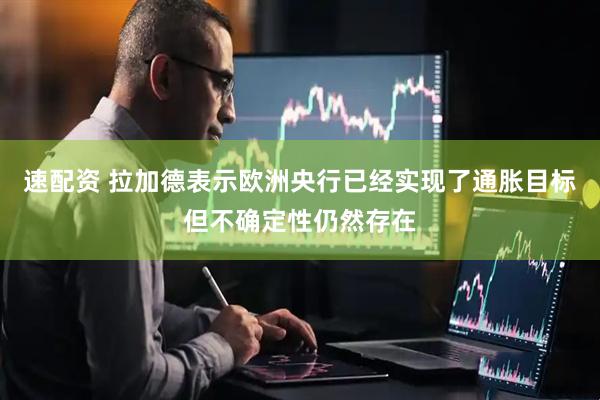 速配资 拉加德表示欧洲央行已经实现了通胀目标但不确定性仍然存在