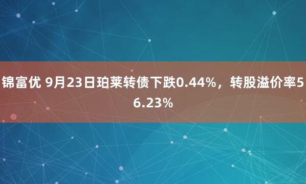 锦富优 9月23日珀莱转债下跌0.44%，转股溢价率56.23%