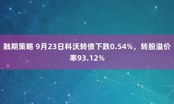 融期策略 9月23日科沃转债下跌0.54%，转股溢价率93.12%
