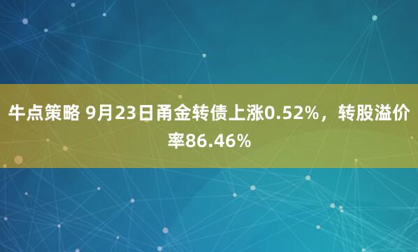 牛点策略 9月23日甬金转债上涨0.52%，转股溢价率86.46%