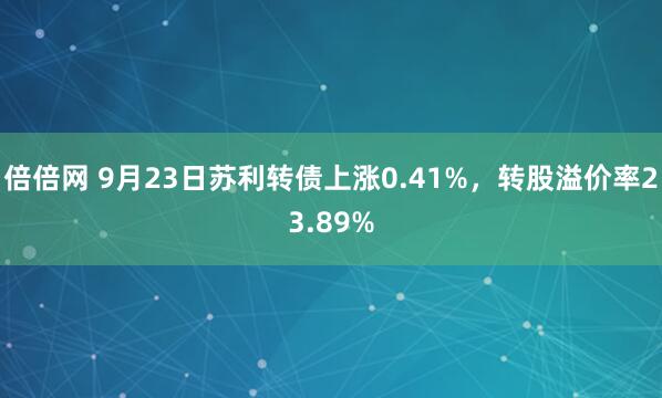 倍倍网 9月23日苏利转债上涨0.41%，转股溢价率23.89%