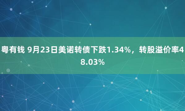 粤有钱 9月23日美诺转债下跌1.34%，转股溢价率48.03%