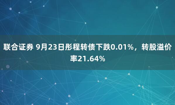 联合证券 9月23日彤程转债下跌0.01%，转股溢价率21.64%