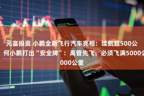 元富投资 小鹏全新飞行汽车亮相：续航超500公里！何小鹏打出“安全牌”：高管先飞，必须飞满5000公里