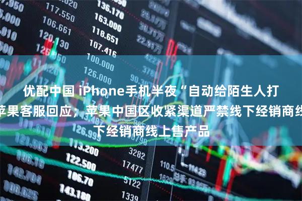 优配中国 iPhone手机半夜“自动给陌生人打电话”？苹果客服回应；苹果中国区收紧渠道严禁线下经销商线上售产品