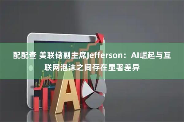 配配查 美联储副主席Jefferson：AI崛起与互联网泡沫之间存在显著差异