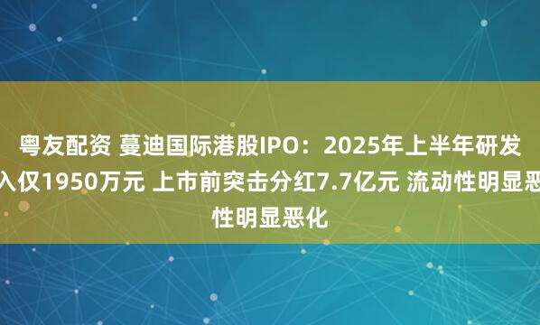 粤友配资 蔓迪国际港股IPO：2025年上半年研发投入仅1950万元 上市前突击分红7.7亿元 流动性明显恶化