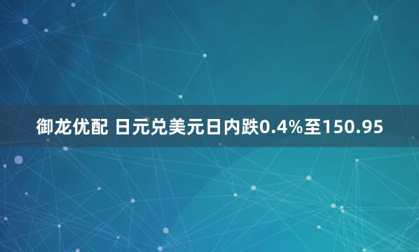 御龙优配 日元兑美元日内跌0.4%至150.95