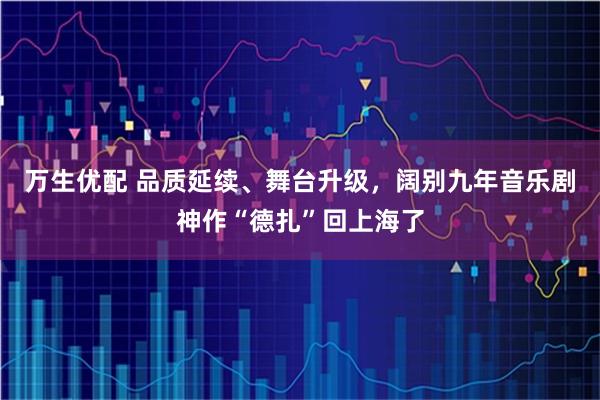 万生优配 品质延续、舞台升级，阔别九年音乐剧神作“德扎”回上海了