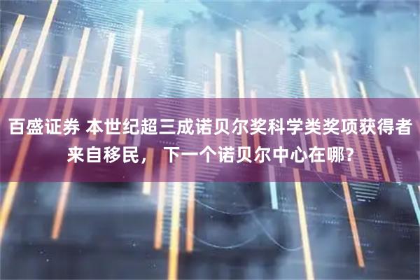 百盛证券 本世纪超三成诺贝尔奖科学类奖项获得者来自移民， 下一个诺贝尔中心在哪？