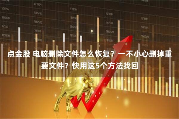 点金股 电脑删除文件怎么恢复？一不小心删掉重要文件？快用这5个方法找回