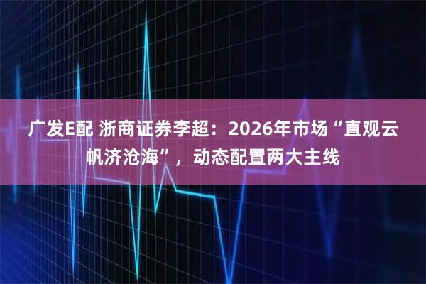 广发E配 浙商证券李超：2026年市场“直观云帆济沧海”，动态配置两大主线