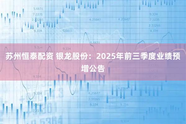 苏州恒泰配资 银龙股份：2025年前三季度业绩预增公告