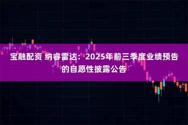 宝融配资 纳睿雷达：2025年前三季度业绩预告的自愿性披露公告