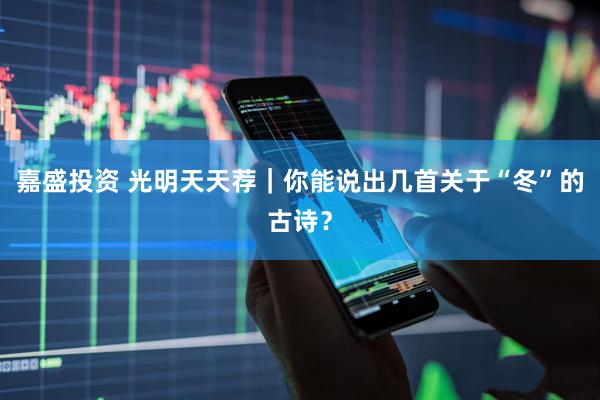 嘉盛投资 光明天天荐｜你能说出几首关于“冬”的古诗？