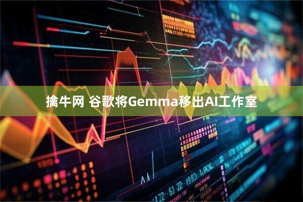 擒牛网 谷歌将Gemma移出AI工作室