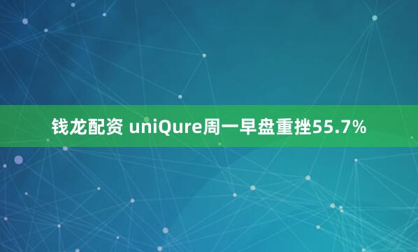 钱龙配资 uniQure周一早盘重挫55.7%