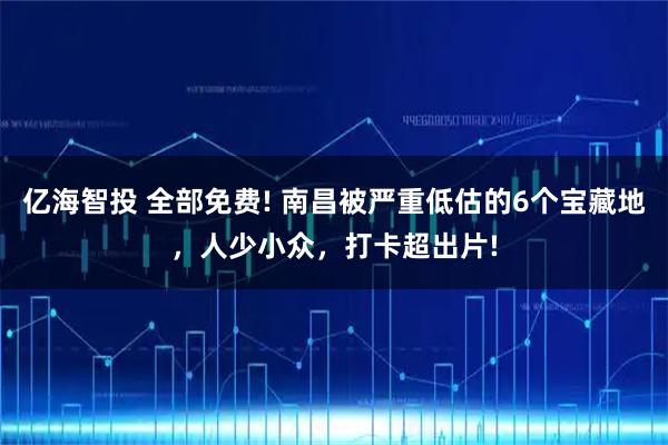 亿海智投 全部免费! 南昌被严重低估的6个宝藏地，人少小众，打卡超出片!