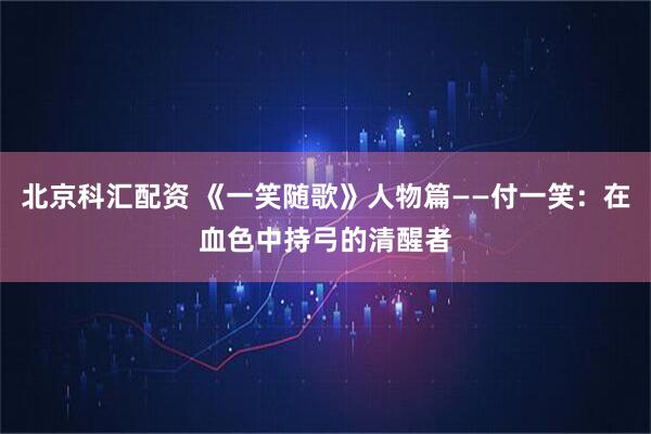 北京科汇配资 《一笑随歌》人物篇——付一笑：在血色中持弓的清醒者