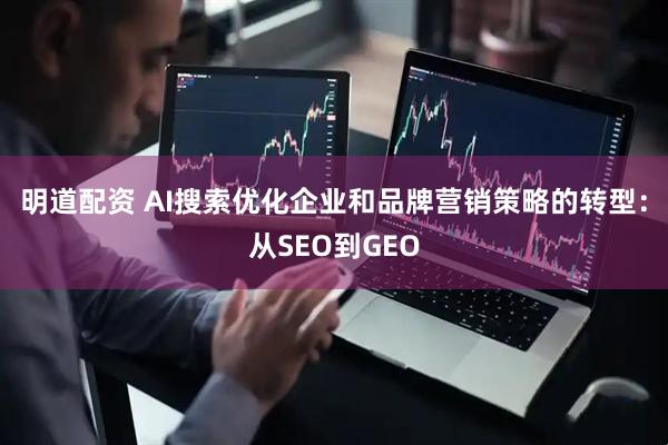 明道配资 AI搜索优化企业和品牌营销策略的转型：从SEO到GEO