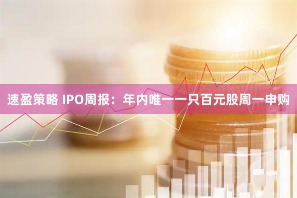 速盈策略 IPO周报：年内唯一一只百元股周一申购