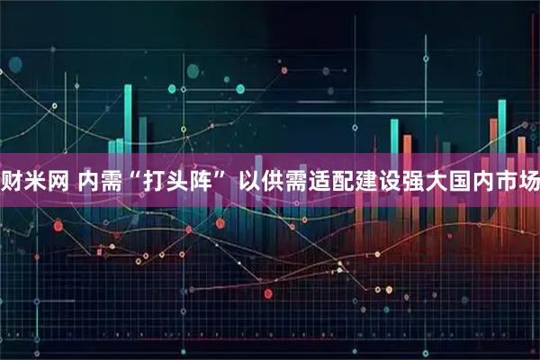 财米网 内需“打头阵” 以供需适配建设强大国内市场