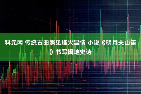 科元网 传统古曲照见烽火温情 小说《明月关山笛》书写闽地史诗