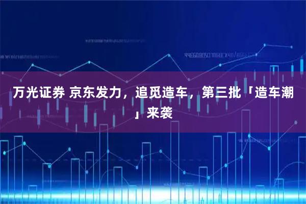 万光证券 京东发力，追觅造车，第三批「造车潮」来袭