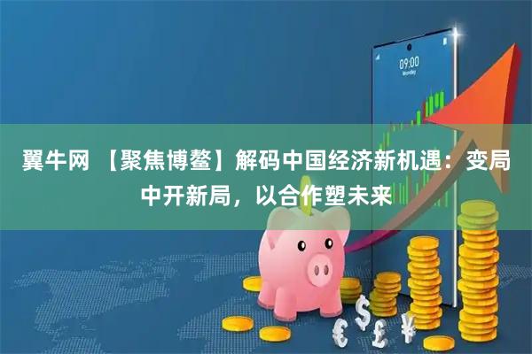 翼牛网 【聚焦博鳌】解码中国经济新机遇：变局中开新局，以合作塑未来