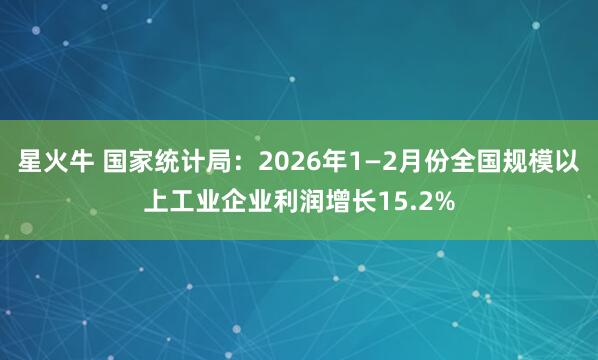 星火牛 国家统计局：2026年1—2月份全国规模以上工业企业利润增长15.2%
