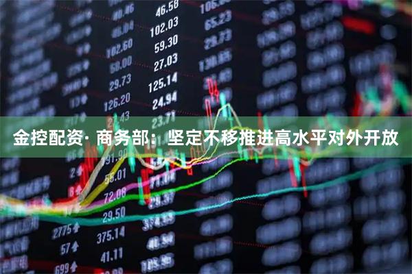 金控配资· 商务部：坚定不移推进高水平对外开放