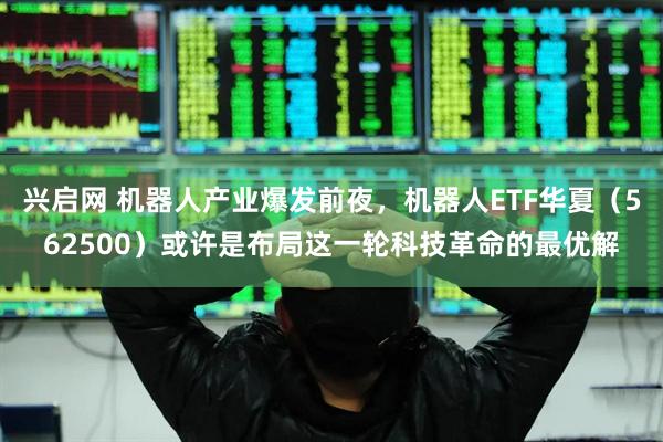 兴启网 机器人产业爆发前夜，机器人ETF华夏（562500）或许是布局这一轮科技革命的最优解